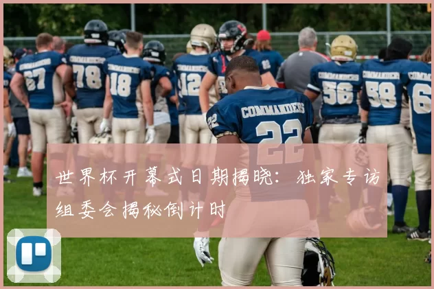 世界杯开幕式日期揭晓：独家专访组委会揭秘倒计时