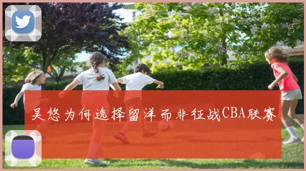 吴悠为何选择留洋而非征战CBA联赛