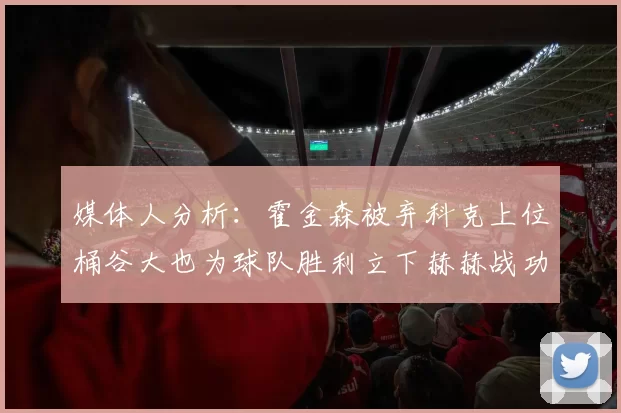 媒体人分析：霍金森被弃科克上位桶谷大也为球队胜利立下赫赫战功