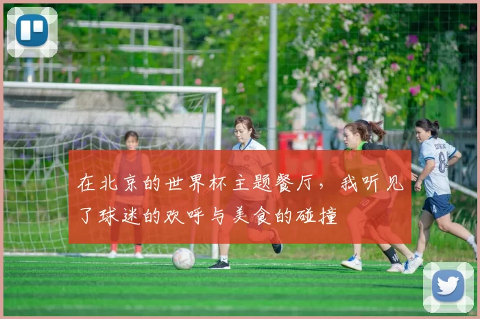 在北京的世界杯主题餐厅，我听见了球迷的欢呼与美食的碰撞