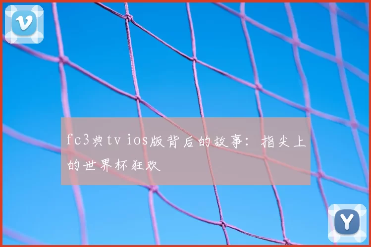 fc3典tv ios版背后的故事:指尖上的世界杯狂欢
