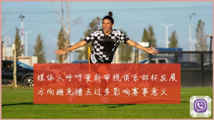 媒体人呼吁重新审视俱乐部杯发展方向避免槽点过多影响赛事意义