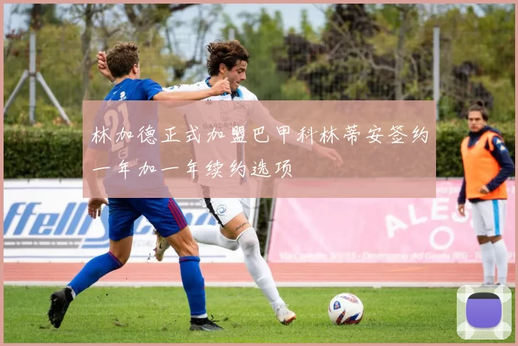 林加德正式加盟巴甲科林蒂安签约一年加一年续约选项