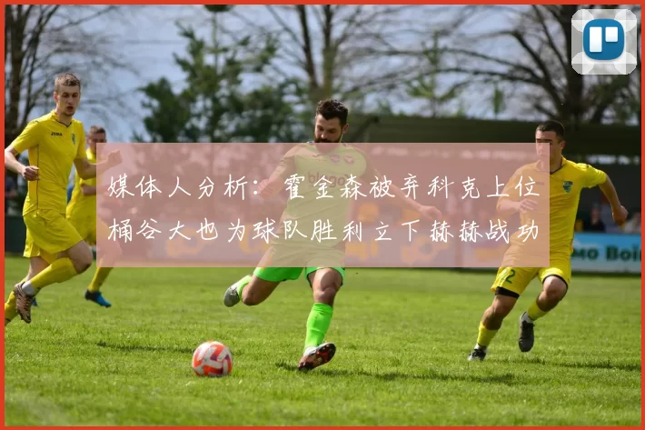 媒体人分析:霍金森被弃科克上位桶谷大也为球队胜利立下赫赫战功