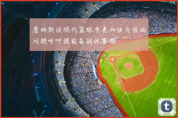 詹姆斯谈现代篮球节奏加快与伤病问题呼吁提前备战休赛期