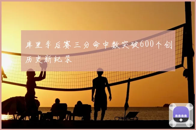 库里季后赛三分命中数突破600个创历史新纪录