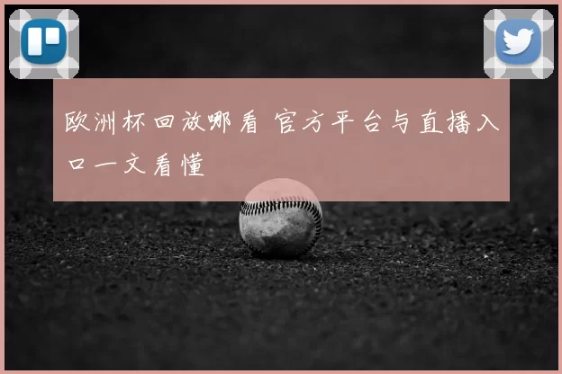 欧洲杯回放哪看 官方平台与直播入口一文看懂