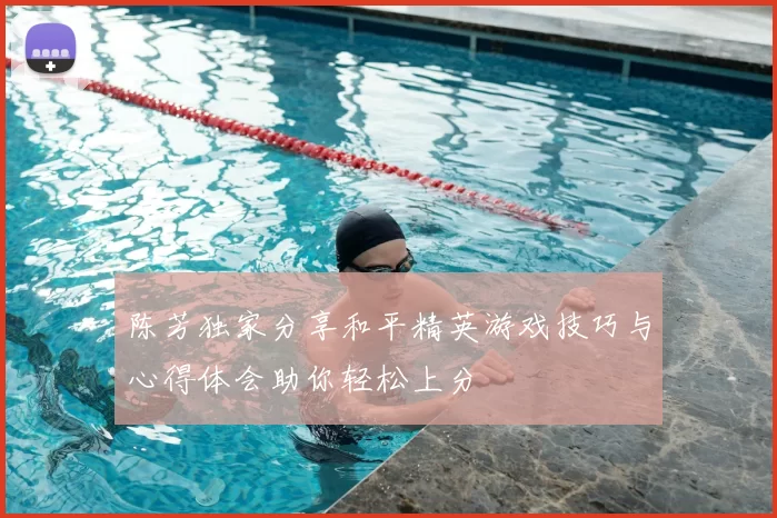 陈芳独家分享和平精英游戏技巧与心得体会助你轻松上分